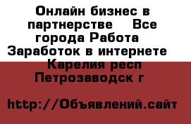 Онлайн бизнес в партнерстве. - Все города Работа » Заработок в интернете   . Карелия респ.,Петрозаводск г.